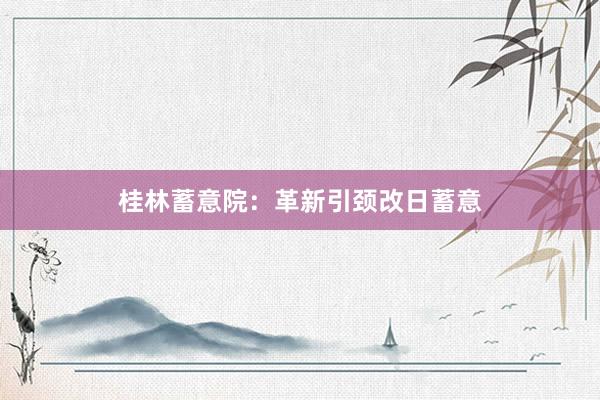 桂林蓄意院：革新引颈改日蓄意