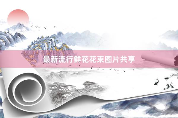 最新流行鲜花花束图片共享