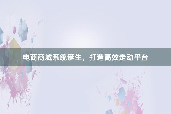 电商商城系统诞生，打造高效走动平台