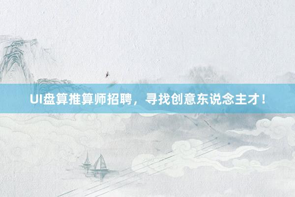 UI盘算推算师招聘，寻找创意东说念主才！