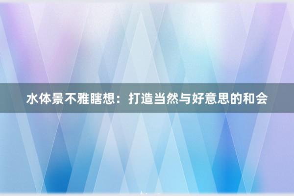 水体景不雅瞎想：打造当然与好意思的和会
