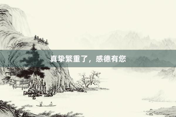 真挚繁重了，感德有您